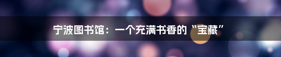 宁波图书馆：一个充满书香的“宝藏”