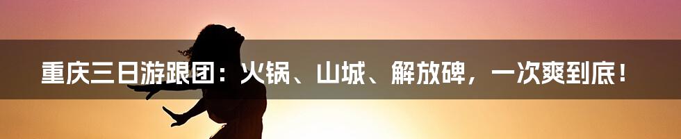 重庆三日游跟团:火锅、山城、解放碑,一次爽到底!
