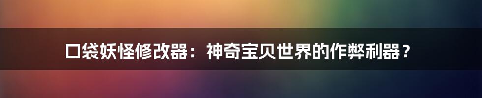 口袋妖怪修改器：神奇宝贝世界的作弊利器？