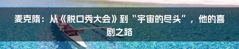 麦克隋:从《脱口秀大会》到“宇宙的尽头”,他的喜剧之路