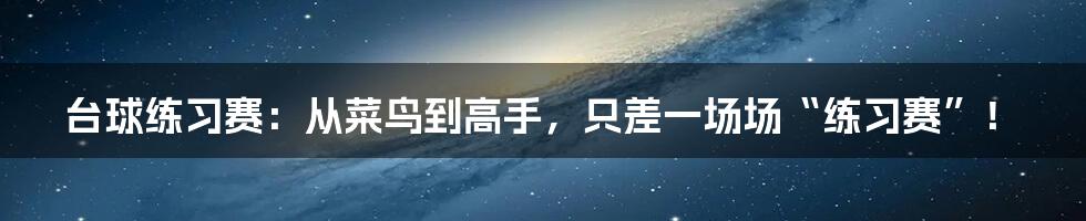 台球练习赛：从菜鸟到高手，只差一场场“练习赛”！