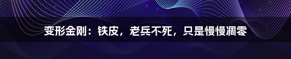 变形金刚:铁皮,老兵不死,只是慢慢凋零