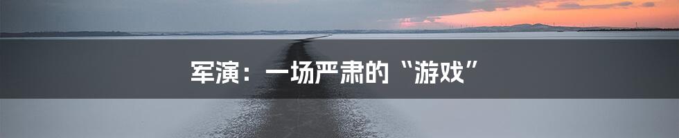 军演:一场严肃的“游戏”