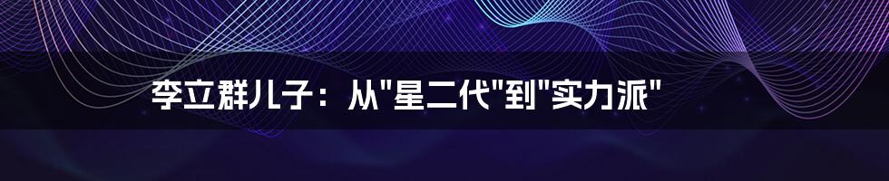 李立群儿子：从"星二代"到"实力派"