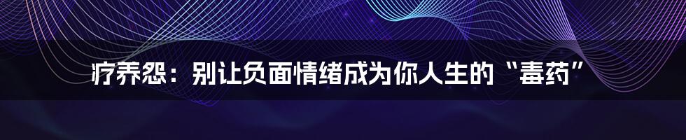 疗养怨：别让负面情绪成为你人生的“毒药”