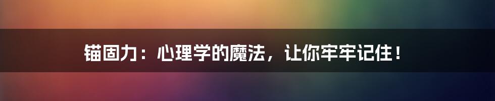 锚固力:心理学的魔法,让你牢牢记住!