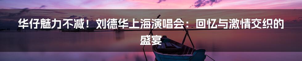 华仔魅力不减!刘德华上海演唱会:回忆与激情交织的盛宴