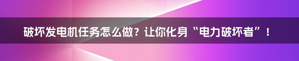 破坏发电机任务怎么做?让你化身“电力破坏者”!