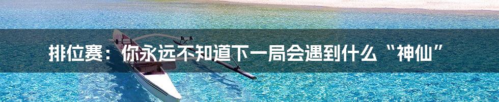 排位赛:你永远不知道下一局会遇到什么“神仙”