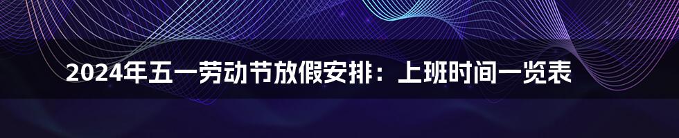 2024年五一劳动节放假安排:上班时间一览表
