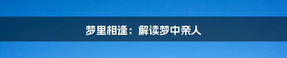 梦里相逢:解读梦中亲人