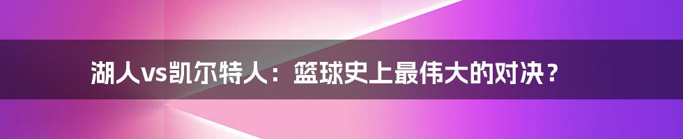 湖人vs凯尔特人：篮球史上最伟大的对决？