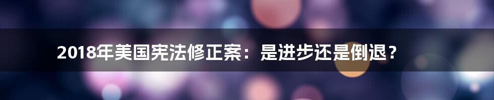 2018年美国宪法修正案：是进步还是倒退？