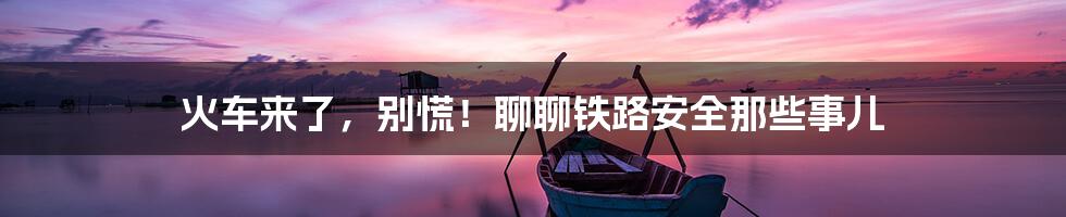 火车来了,别慌!聊聊铁路安全那些事儿