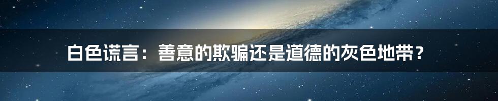 白色谎言:善意的欺骗还是道德的灰色地带?