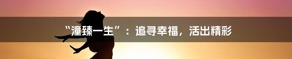 “潼臻一生”:追寻幸福,活出精彩