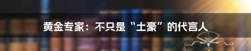 黄金专家:不只是“土豪”的代言人