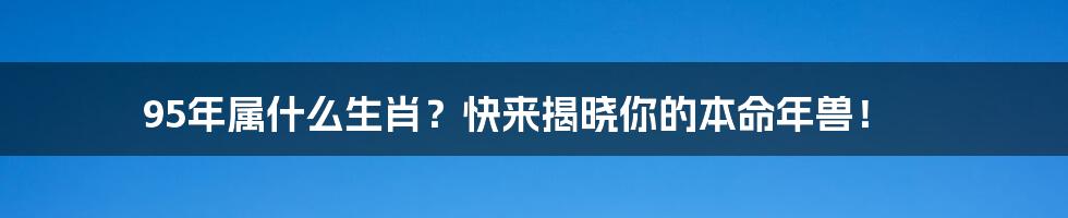 95年属什么生肖？快来揭晓你的本命年兽！