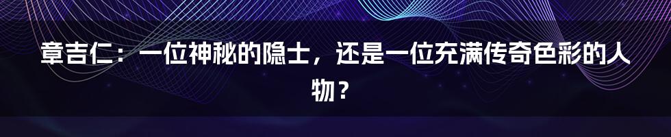 章吉仁：一位神秘的隐士，还是一位充满传奇色彩的人物？