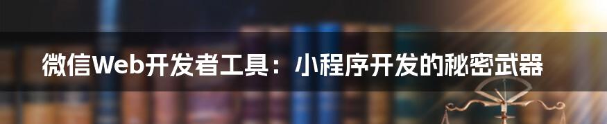 微信Web开发者工具:小程序开发的秘密武器