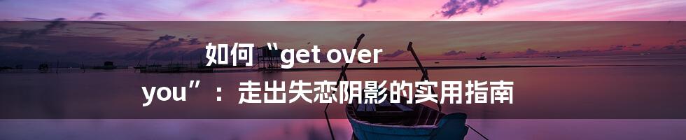 如何“get over you”:走出失恋阴影的实用指南