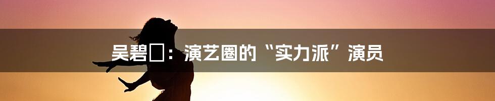 吴碧瑄:演艺圈的“实力派”演员
