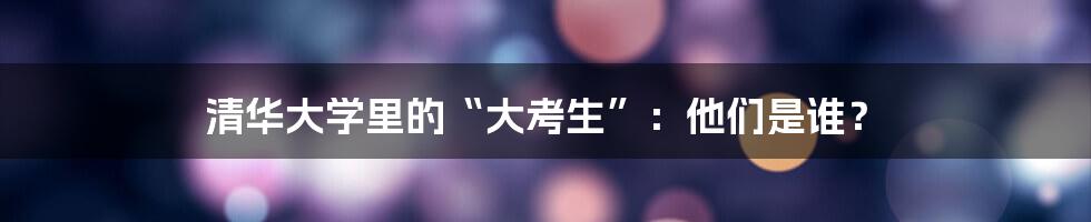 清华大学里的“大考生”:他们是谁?