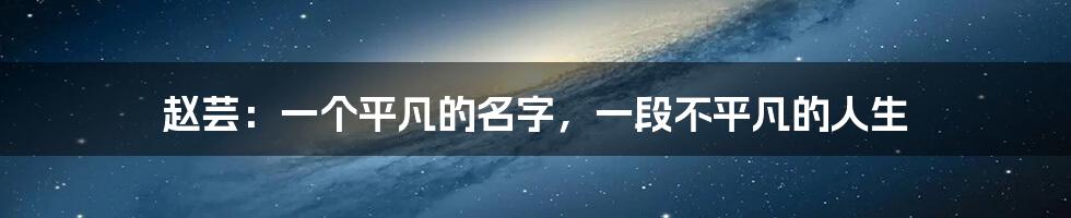 赵芸:一个平凡的名字,一段不平凡的人生