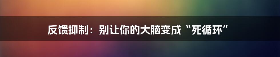 反馈抑制:别让你的大脑变成“死循环”