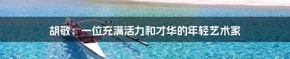 胡敬:一位充满活力和才华的年轻艺术家