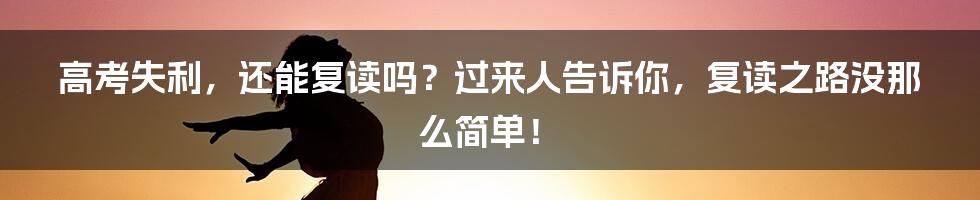高考失利,还能复读吗?过来人告诉你,复读之路没那么简单!