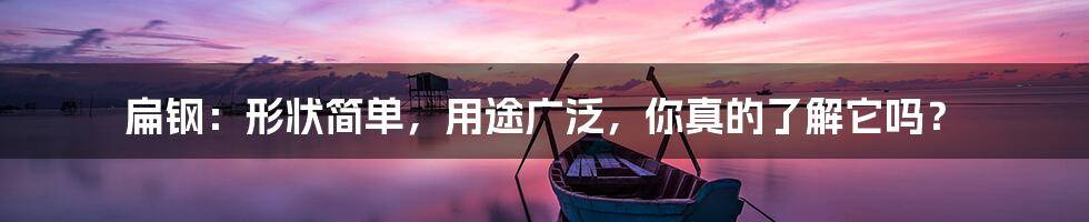 扁钢：形状简单，用途广泛，你真的了解它吗？