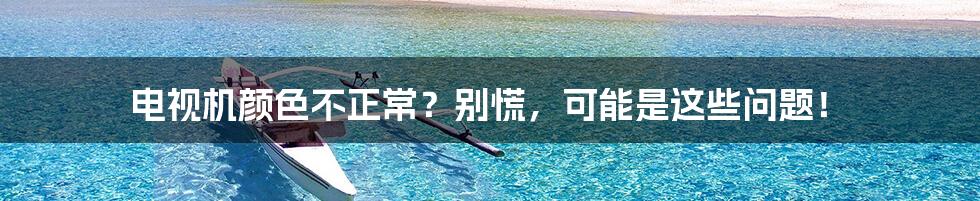 电视机颜色不正常？别慌，可能是这些问题！