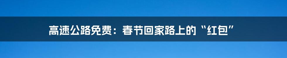 高速公路免费:春节回家路上的“红包”