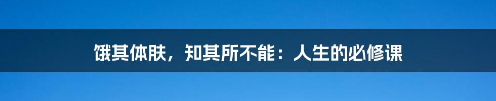 饿其体肤,知其所不能:人生的必修课
