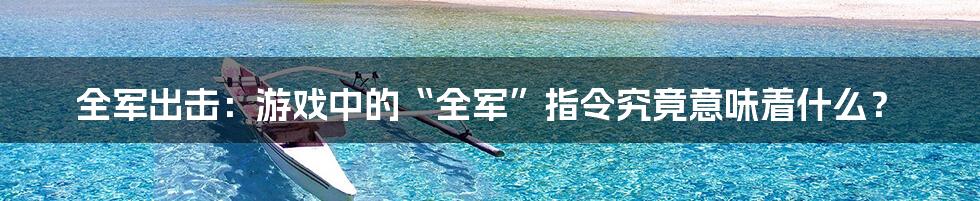 全军出击:游戏中的“全军”指令究竟意味着什么?