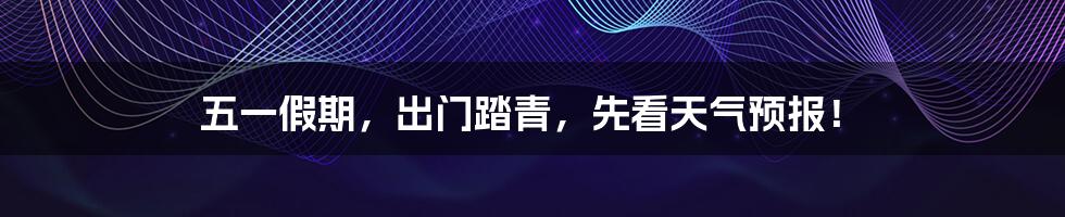 五一假期,出门踏青,先看天气预报!