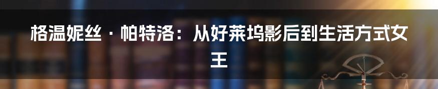 格温妮丝·帕特洛:从好莱坞影后到生活方式女王