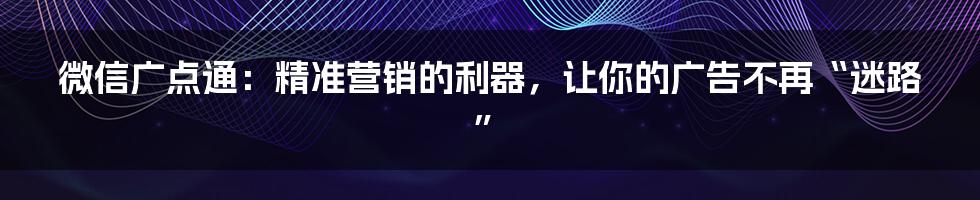 微信广点通：精准营销的利器，让你的广告不再“迷路”