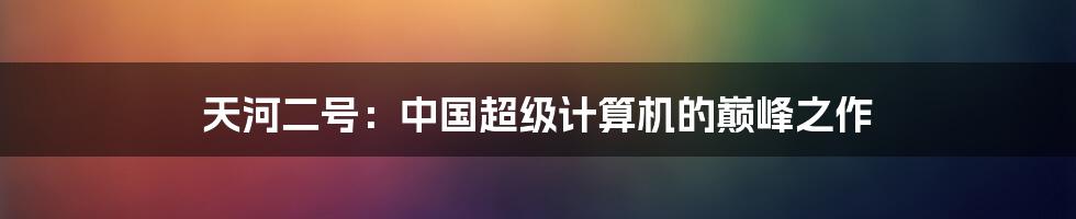 天河二号:中国超级计算机的巅峰之作