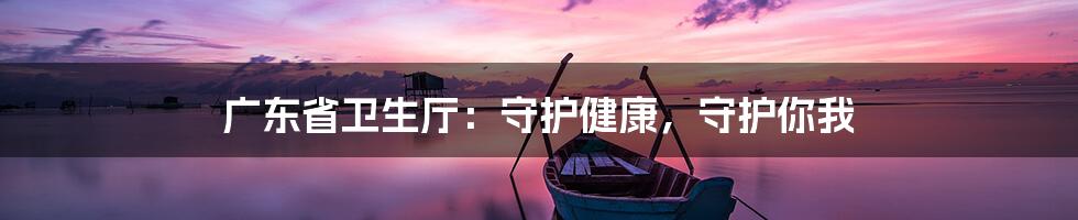 广东省卫生厅:守护健康,守护你我