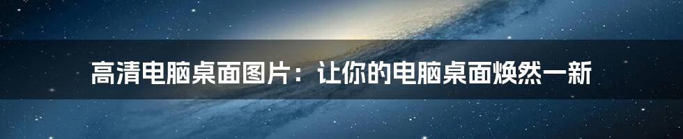 高清电脑桌面图片:让你的电脑桌面焕然一新