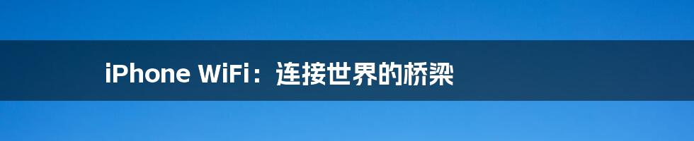 iPhone WiFi:连接世界的桥梁