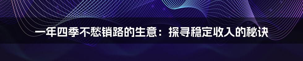 一年四季不愁销路的生意:探寻稳定收入的秘诀