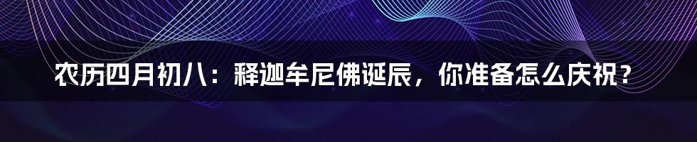 农历四月初八:释迦牟尼佛诞辰,你准备怎么庆祝?