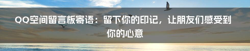QQ空间留言板寄语：留下你的印记，让朋友们感受到你的心意