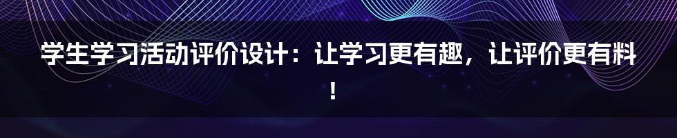 学生学习活动评价设计:让学习更有趣,让评价更有料!