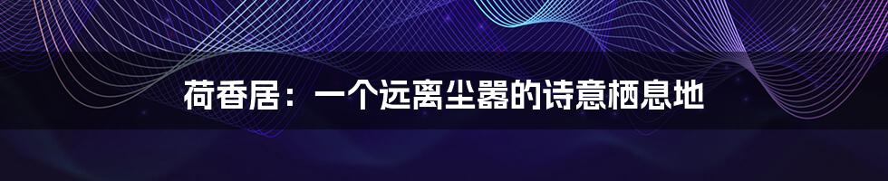 荷香居:一个远离尘嚣的诗意栖息地