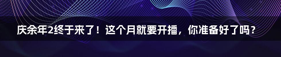 庆余年2终于来了！这个月就要开播，你准备好了吗？