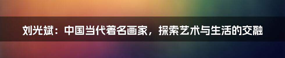 刘光斌:中国当代著名画家,探索艺术与生活的交融